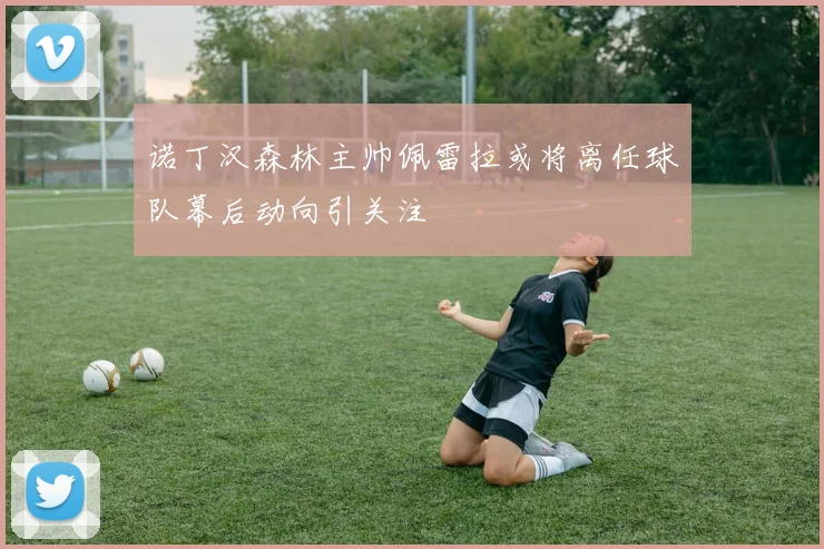 诺丁汉森林主帅佩雷拉或将离任球队幕后动向引关注