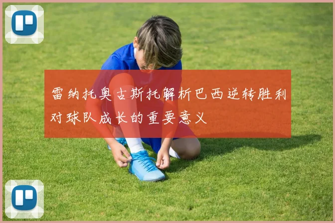 雷纳托奥古斯托解析巴西逆转胜利对球队成长的重要意义