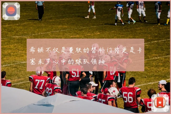 希顿不仅是曼联的替补门将更是卡塞米罗心中的球队领袖