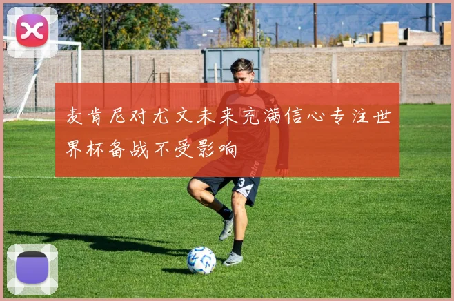 麦肯尼对尤文未来充满信心专注世界杯备战不受影响