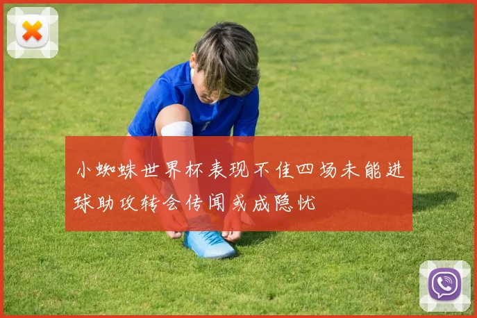 小蜘蛛世界杯表现不佳四场未能进球助攻转会传闻或成隐忧