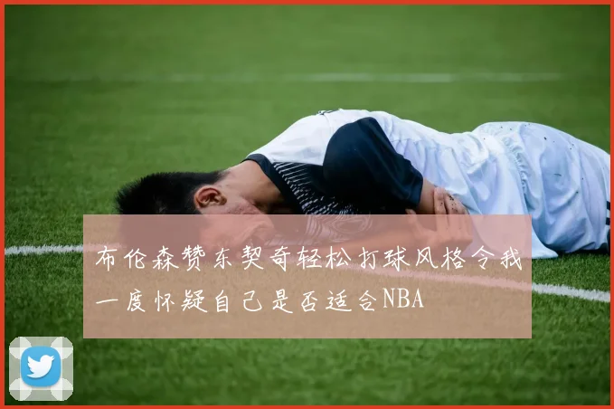 布伦森赞东契奇轻松打球风格令我一度怀疑自己是否适合NBA