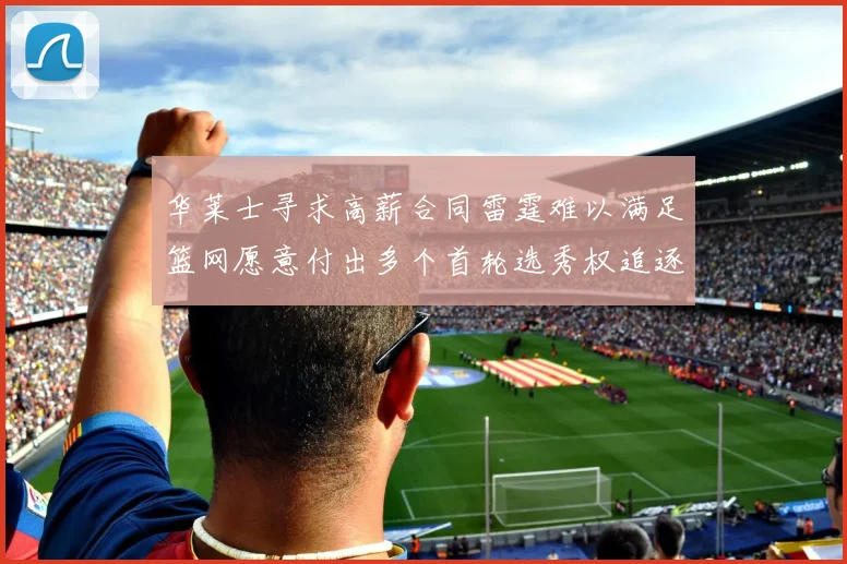 华莱士寻求高薪合同雷霆难以满足篮网愿意付出多个首轮选秀权追逐