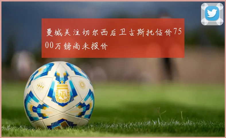 曼城关注切尔西后卫古斯托估价7500万镑尚未报价