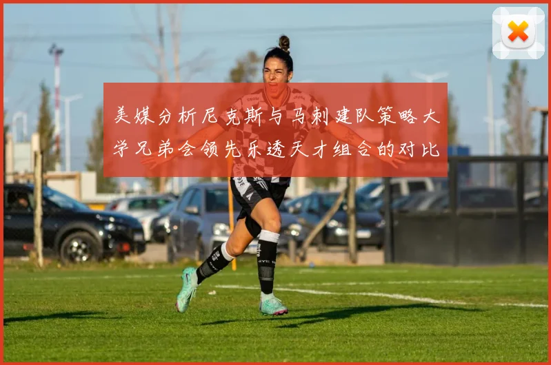 美媒分析尼克斯与马刺建队策略大学兄弟会领先乐透天才组合的对比