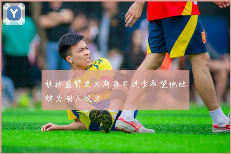 铁林盛赞里夫斯每年进步希望他继续为湖人效力