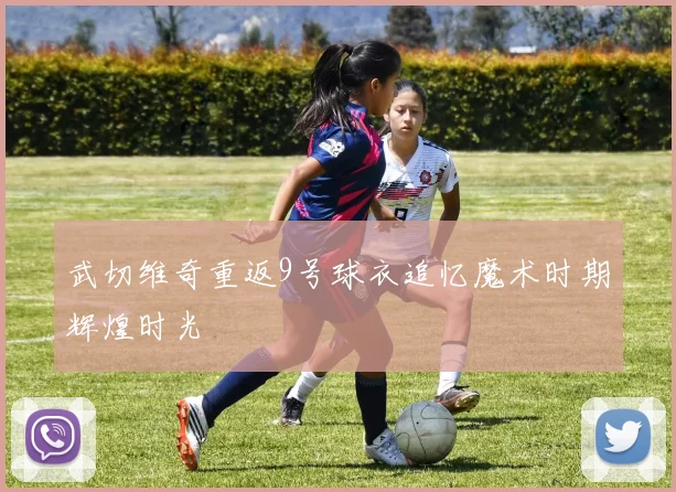 武切维奇重返9号球衣追忆魔术时期辉煌时光