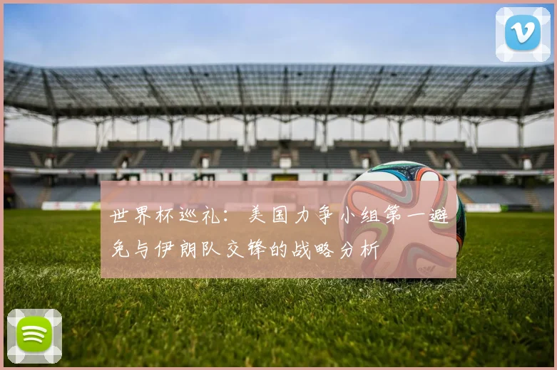 世界杯巡礼：美国力争小组第一避免与伊朗队交锋的战略分析