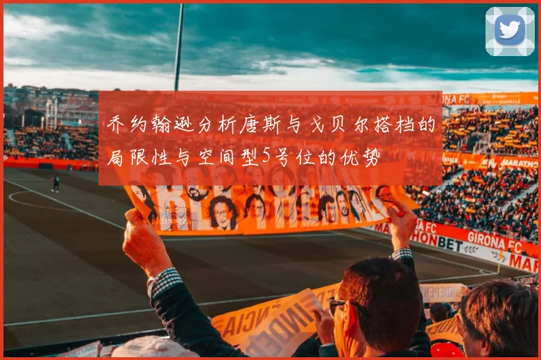 乔约翰逊分析唐斯与戈贝尔搭档的局限性与空间型5号位的优势