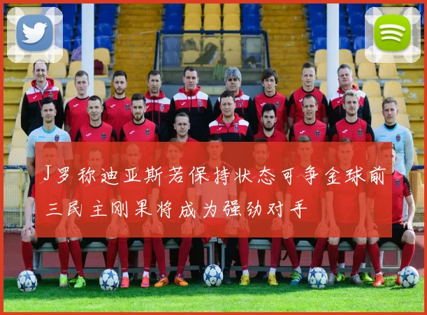 J罗称迪亚斯若保持状态可争金球前三民主刚果将成为强劲对手