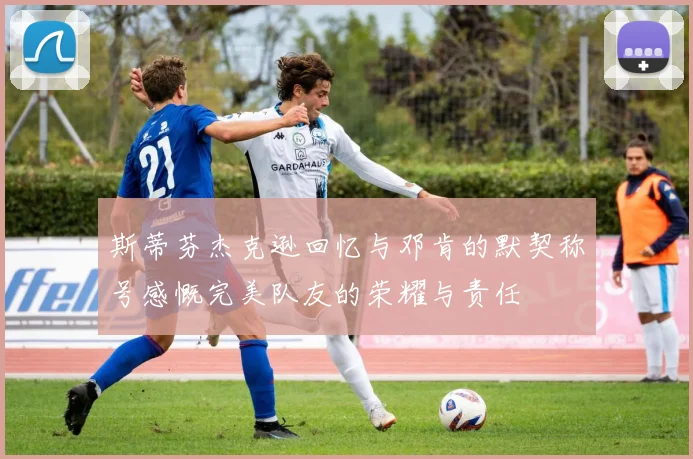 斯蒂芬杰克逊回忆与邓肯的默契称号感慨完美队友的荣耀与责任