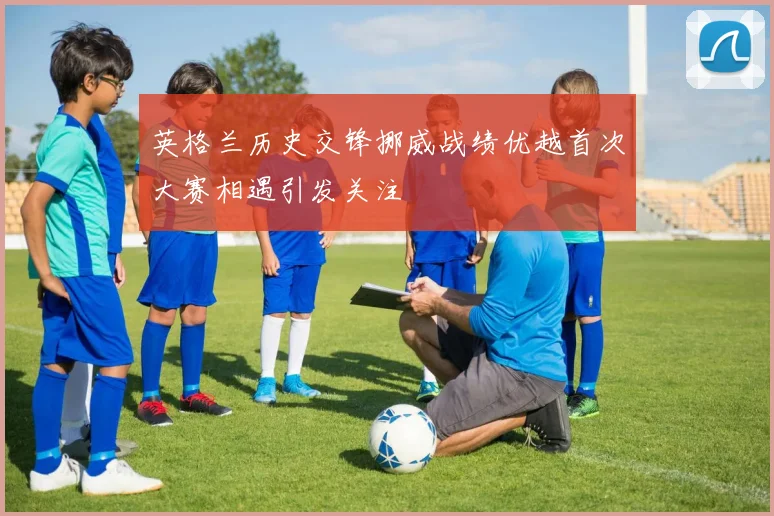 英格兰历史交锋挪威战绩优越首次大赛相遇引发关注