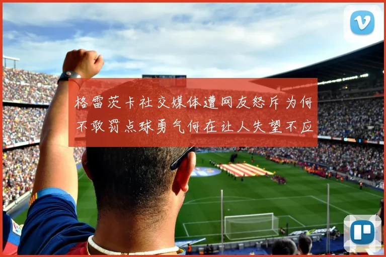 格雷茨卡社交媒体遭网友怒斥为何不敢罚点球勇气何在让人失望不应躲在塔后